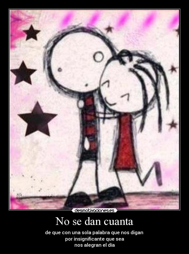 No se dan cuanta - de que con una sola palabra que nos digan
por insignificante que sea
nos alegran el día