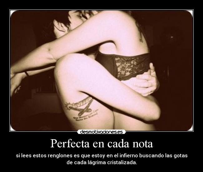Perfecta en cada nota - si lees estos renglones es que estoy en el infierno buscando las gotas
de cada lágrima cristalizada.