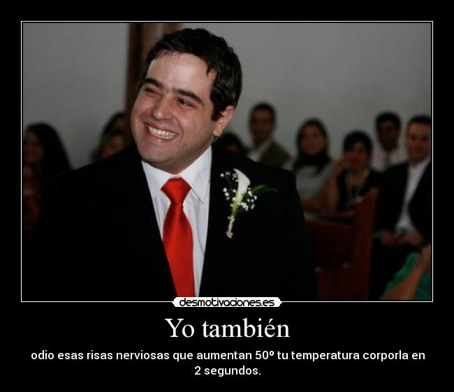 Yo también - odio esas risas nerviosas que aumentan 50º tu temperatura corporla en 2 segundos.