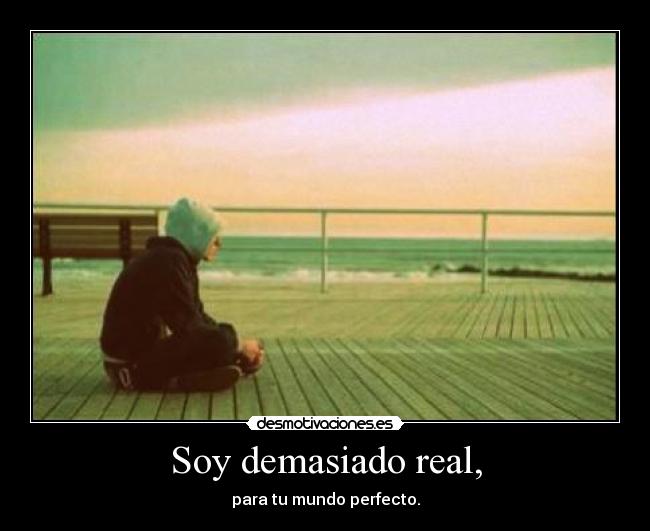Soy demasiado real, -