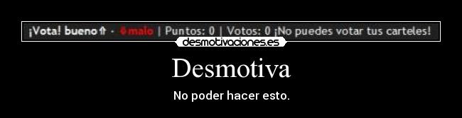 Desmotiva - No poder hacer esto.