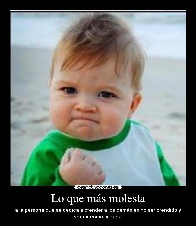 Lo que más molesta - a la persona que se dedica a ofender a los demás es no ser ofendido y
seguir como si nada.