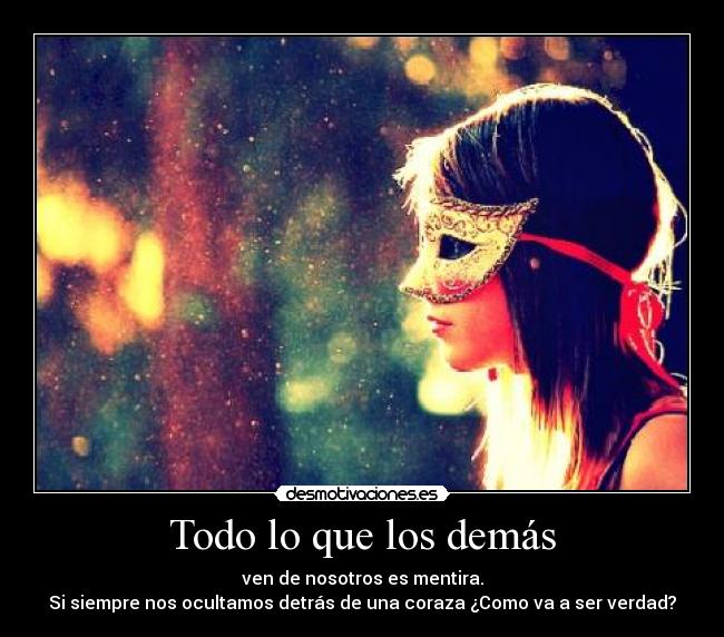Todo lo que los demás - ven de nosotros es mentira.
Si siempre nos ocultamos detrás de una coraza ¿Como va a ser verdad?