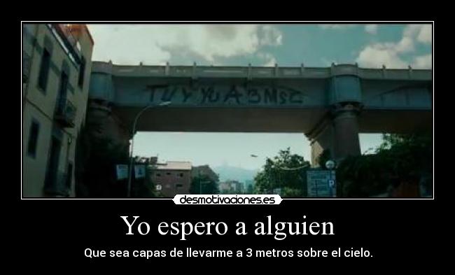 Yo espero a alguien - Que sea capas de llevarme a 3 metros sobre el cielo.