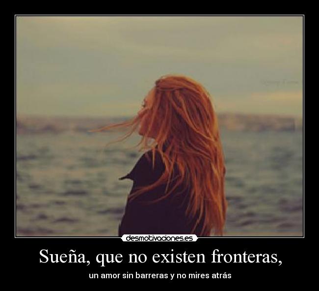 Sueña, que no existen fronteras, -