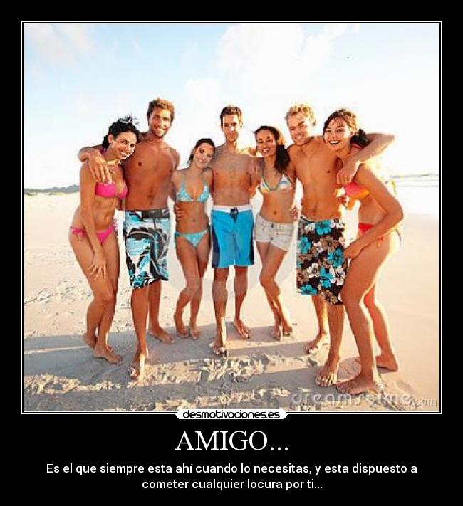 AMIGO... - Es el que siempre esta ahí cuando lo necesitas, y esta dispuesto a
cometer cualquier locura por ti...