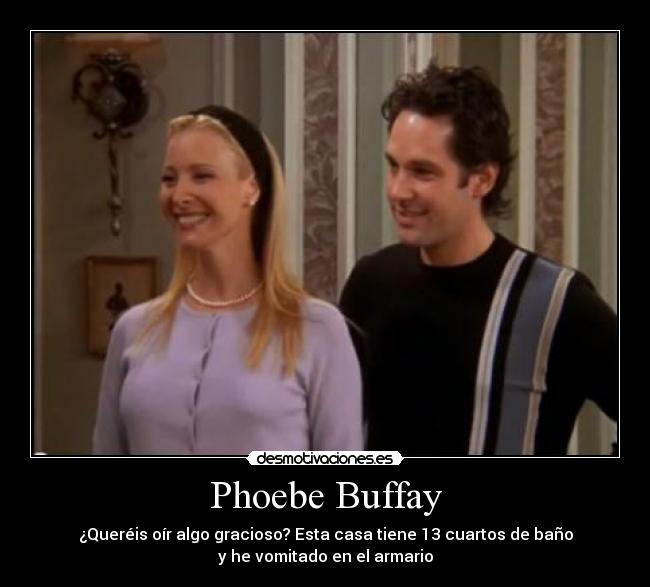 Phoebe Buffay - ¿Queréis oír algo gracioso? Esta casa tiene 13 cuartos de baño
y he vomitado en el armario