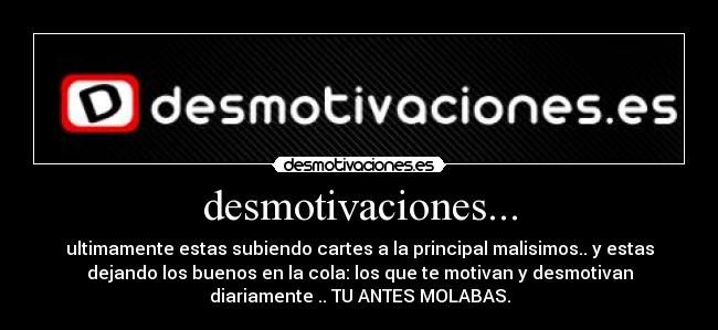 desmotivaciones... - ultimamente estas subiendo cartes a la principal malisimos.. y estas
dejando los buenos en la cola: los que te motivan y desmotivan
diariamente .. TU ANTES MOLABAS.