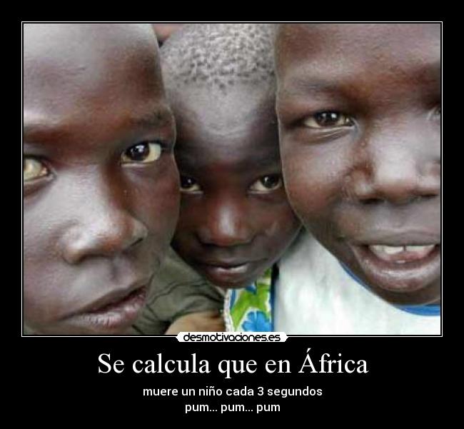 Se calcula que en África - muere un niño cada 3 segundos
pum... pum... pum