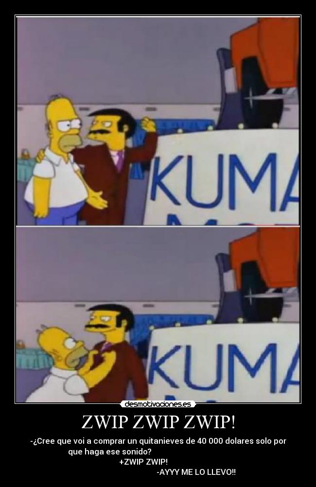 ZWIP ZWIP ZWIP! - -¿Cree que voi a comprar un quitanieves de 40 000 dolares solo por
que haga ese sonido?
+ZWIP ZWIP!
-AYYY ME LO LLEVO!!