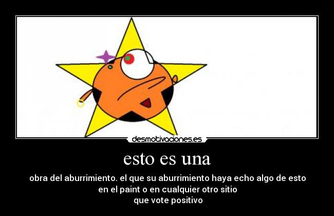 esto es una - obra del aburrimiento. el que su aburrimiento haya echo algo de esto
en el paint o en cualquier otro sitio
que vote positivo