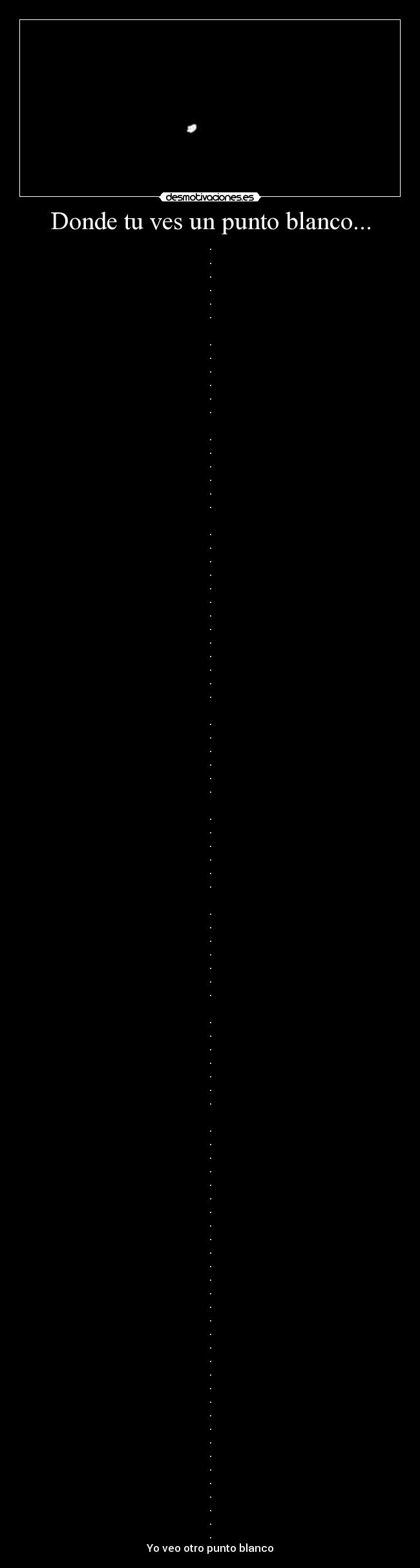 Donde tu ves un punto blanco... - .
.
.
.
.
.

.
.
.
.
.
.

.
.
.
.
.
.

.
.
.
.
.
.
.
.
.
.
.
.
.

.
.
.
.
.
.

.
.
.
.
.
.

.
.
.
.
.
.
.

.
.
.
.
.
.
.

.
.
.
.
.
.
.
.
.
.
.
.
.
.
.
.
.
.
.
.
.
.
.
.
.
.
.
.
.
.
.
Yo veo otro punto blanco