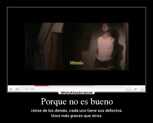 Porque no es bueno - reirse de los demás, cada uno tiene sus defectos.
Unos más graves que otros.