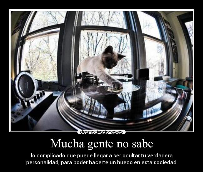Mucha gente no sabe - lo complicado que puede llegar a ser ocultar tu verdadera
personalidad, para poder hacerte un hueco en esta sociedad.