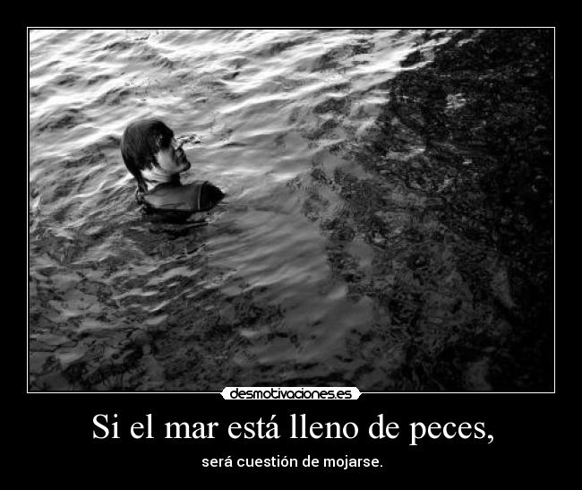 Si el mar está lleno de peces, - será cuestión de mojarse.