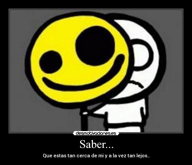 Saber... - Que estas tan cerca de mi y a la vez tan lejos..