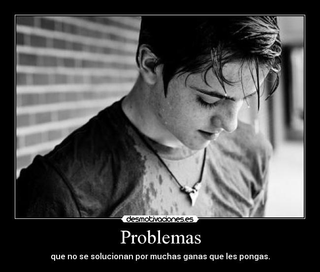 Problemas - que no se solucionan por muchas ganas que les pongas.