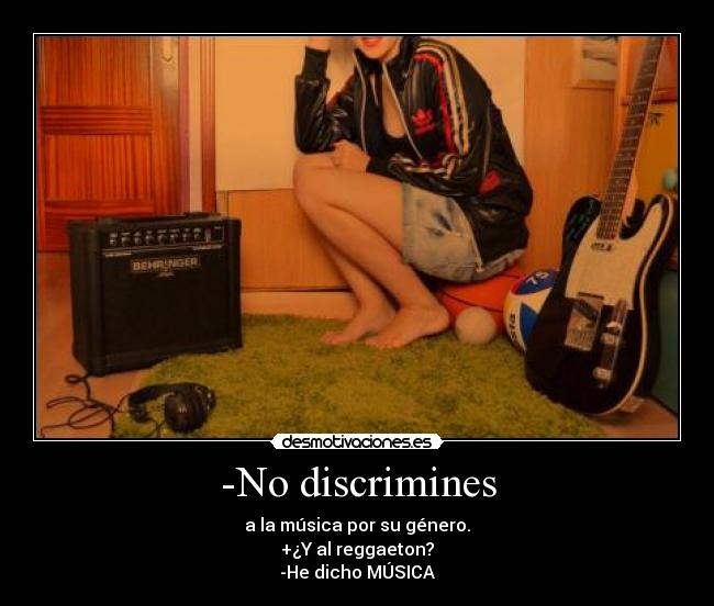 -No discrimines - a la música por su género.
+¿Y al reggaeton?
-He dicho MÚSICA