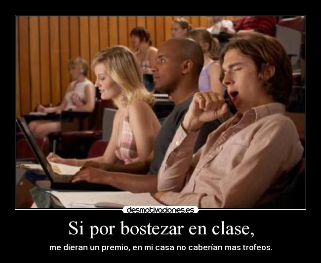 Si por bostezar en clase, - me dieran un premio, en mi casa no caberían mas trofeos.