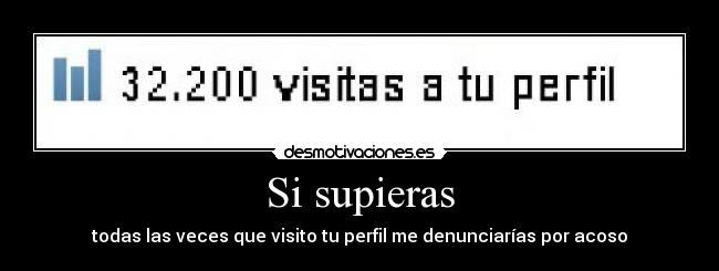 Si supieras - todas las veces que visito tu perfil me denunciarías por acoso