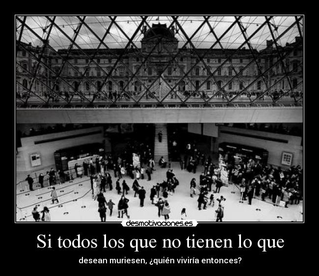 Si todos los que no tienen lo que - desean muriesen, ¿quién viviría entonces?