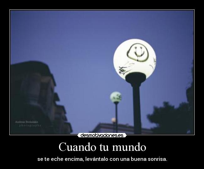 Cuando tu mundo - se te eche encima, levántalo con una buena sonrisa.
