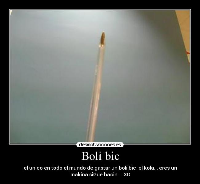 Boli bic - el unico en todo el mundo de gastar un boli bic  el kola... eres un
makina siGue hacin.... XD