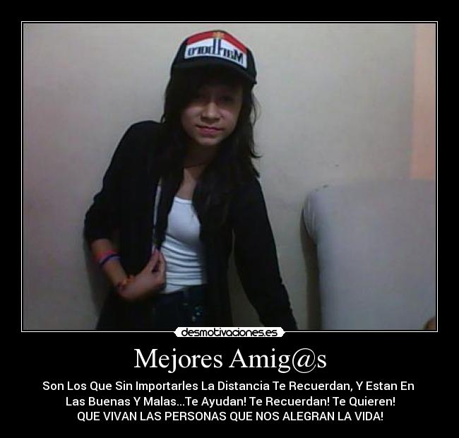 Mejores Amig@s - Son Los Que Sin Importarles La Distancia Te Recuerdan, Y Estan En 
Las Buenas Y Malas...Te Ayudan! Te Recuerdan! Te Quieren!
QUE VIVAN LAS PERSONAS QUE NOS ALEGRAN LA VIDA!