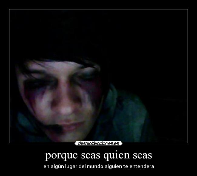porque seas quien seas - en algún lugar del mundo alguien te entendera