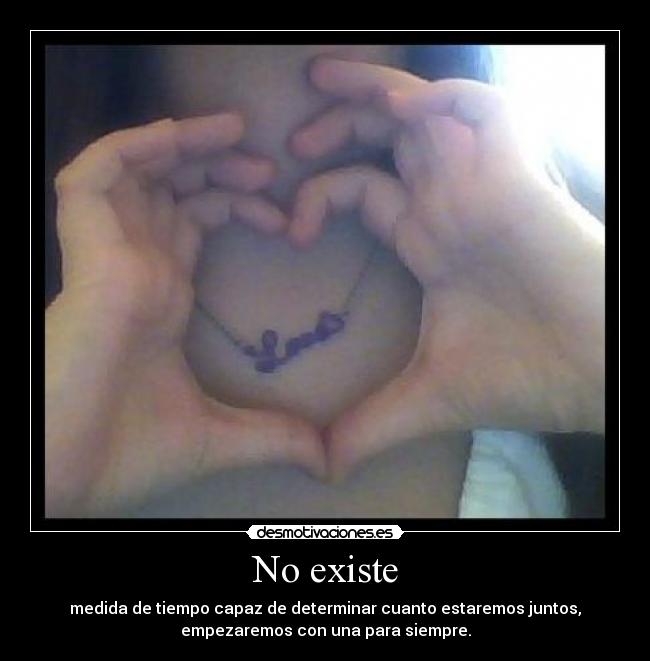 No existe - medida de tiempo capaz de determinar cuanto estaremos juntos,
empezaremos con una para siempre.