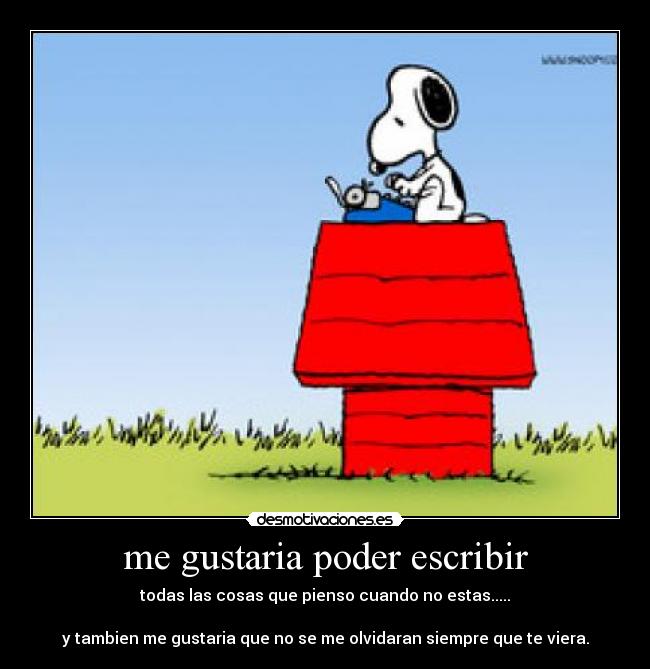 me gustaria poder escribir - todas las cosas que pienso cuando no estas.....

y tambien me gustaria que no se me olvidaran siempre que te viera.