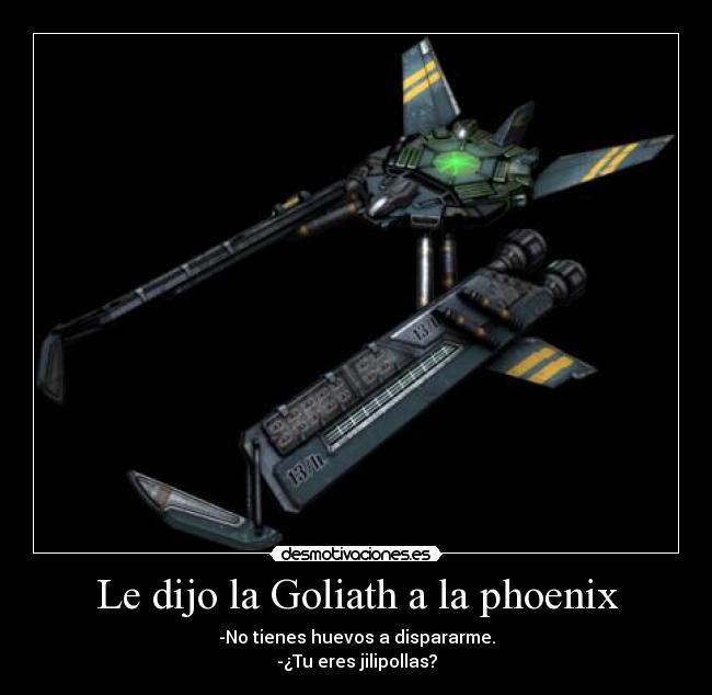 Le dijo la Goliath a la phoenix - -No tienes huevos a dispararme.
-¿Tu eres jilipollas?
