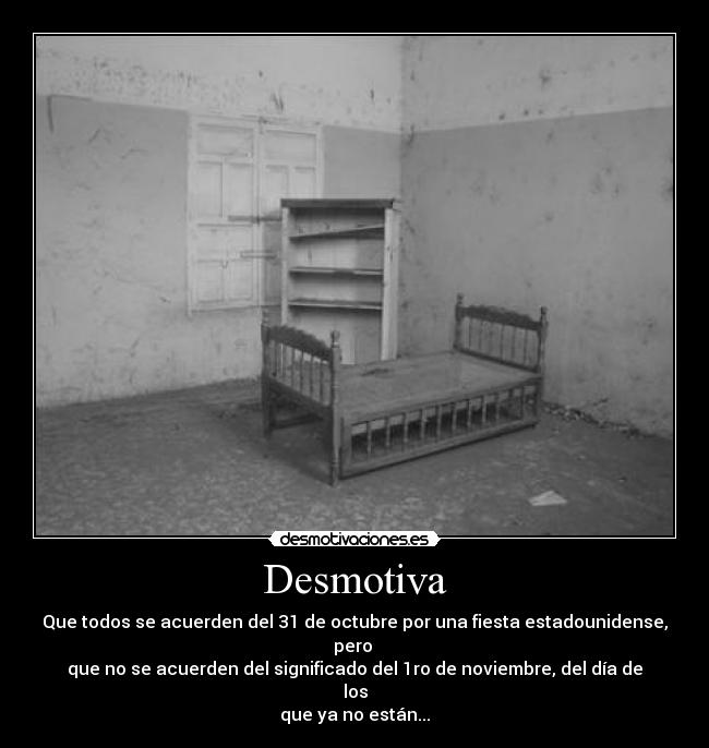 Desmotiva - Que todos se acuerden del 31 de octubre por una fiesta estadounidense, pero
que no se acuerden del significado del 1ro de noviembre, del día de los
que ya no están...
