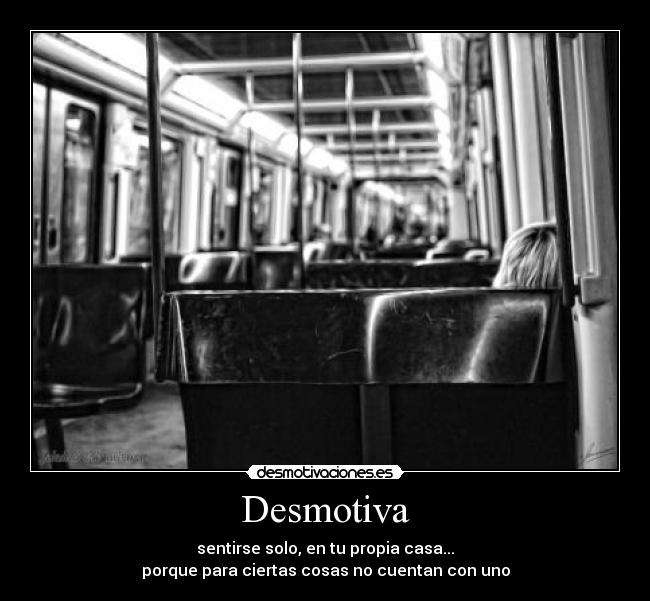 Desmotiva - sentirse solo, en tu propia casa...
porque para ciertas cosas no cuentan con uno