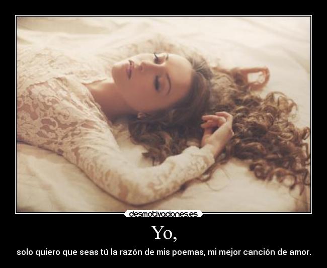 Yo, - solo quiero que seas tú la razón de mis poemas, mi mejor canción de amor.