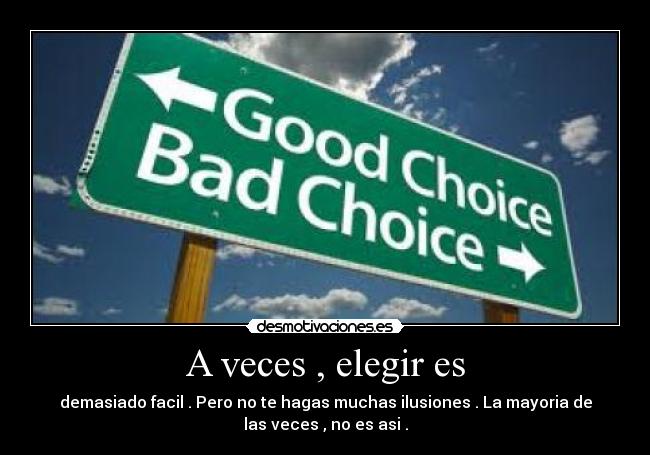 A veces , elegir es - demasiado facil . Pero no te hagas muchas ilusiones . La mayoria de
las veces , no es asi .