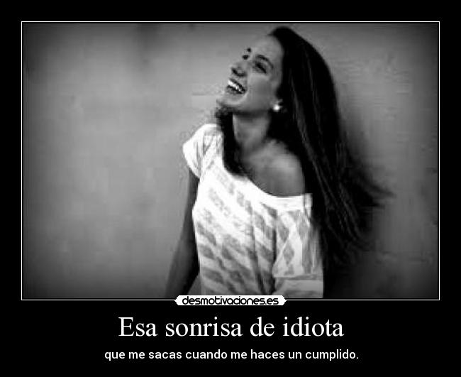 Esa sonrisa de idiota - que me sacas cuando me haces un cumplido.