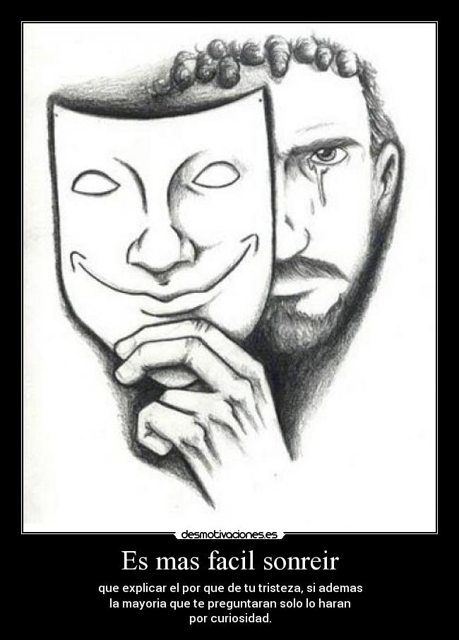 Es mas facil sonreir - que explicar el por que de tu tristeza, si ademas
la mayoria que te preguntaran solo lo haran
por curiosidad.