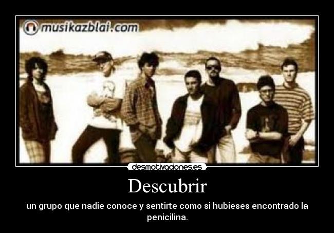 Descubrir - un grupo que nadie conoce y sentirte como si hubieses encontrado la penicilina.