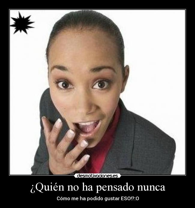 ¿Quién no ha pensado nunca - Cómo me ha podido gustar ESO!?:O