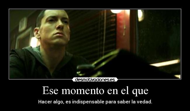 Ese momento en el que - Hacer algo, es indispensable para saber la vedad.