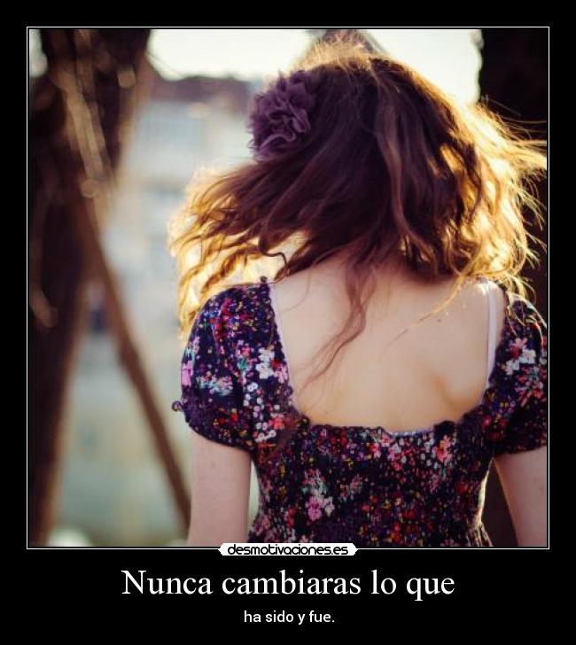 Nunca cambiaras lo que - ha sido y fue.