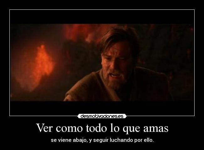 Ver como todo lo que amas - se viene abajo, y seguir luchando por ello.