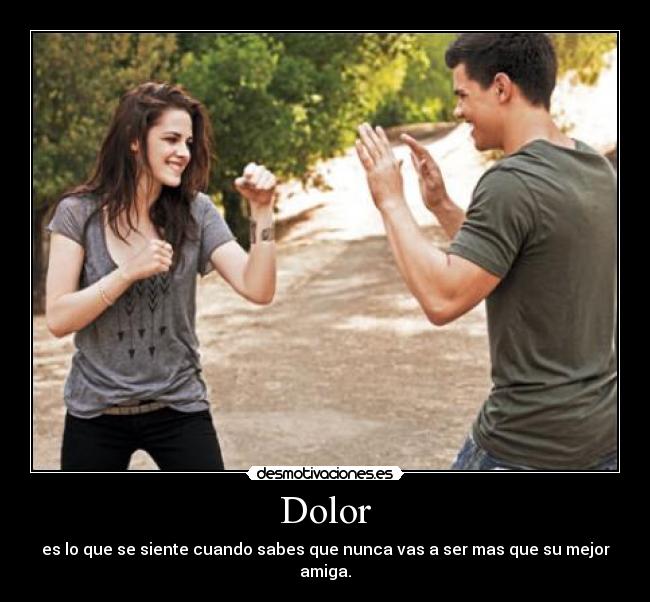 Dolor - es lo que se siente cuando sabes que nunca vas a ser mas que su mejor amiga.