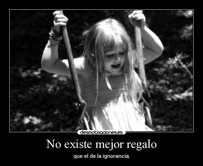 No existe mejor regalo - que el de la ignorancia.