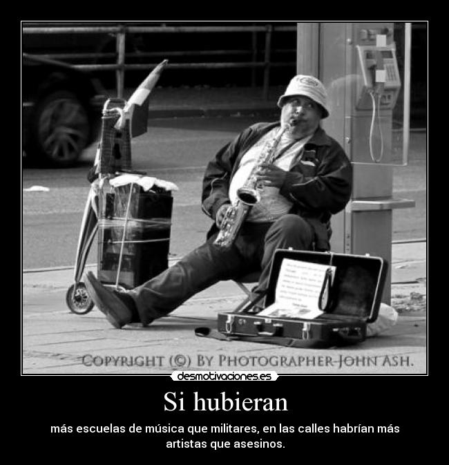 Si hubieran - más escuelas de música que militares, en las calles habrían más
artistas que asesinos.