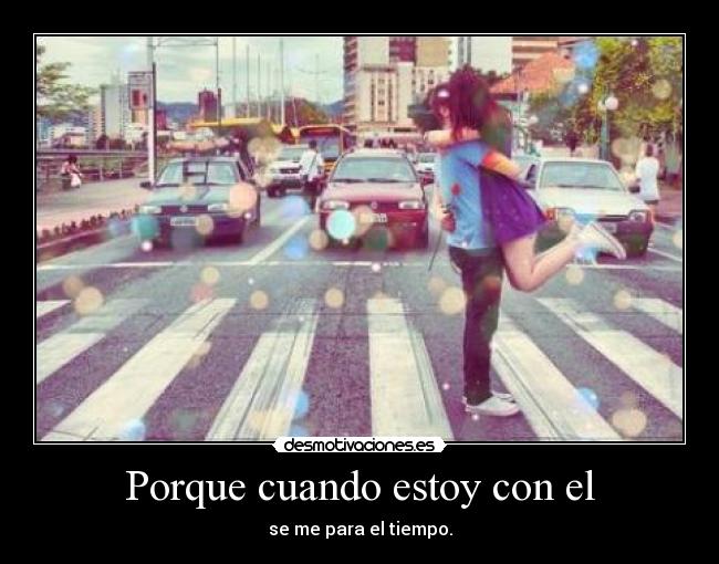 Porque cuando estoy con el - se me para el tiempo.