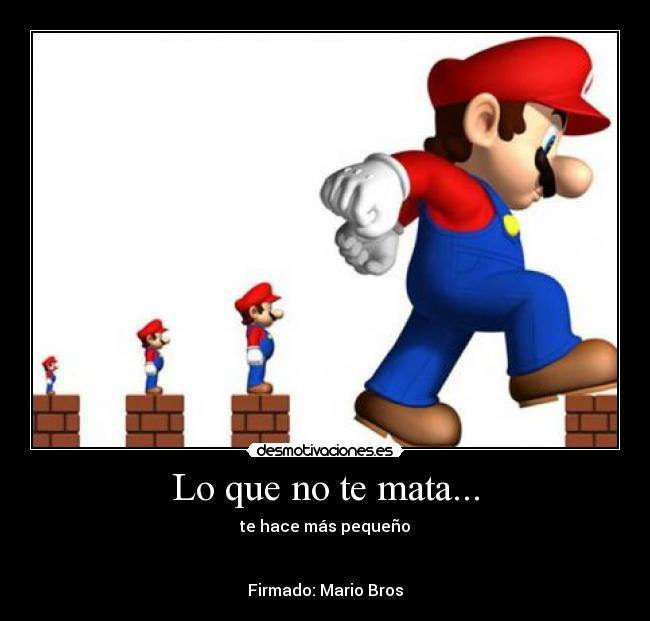 Lo que no te mata... - te hace más pequeño
Firmado: Mario Bros