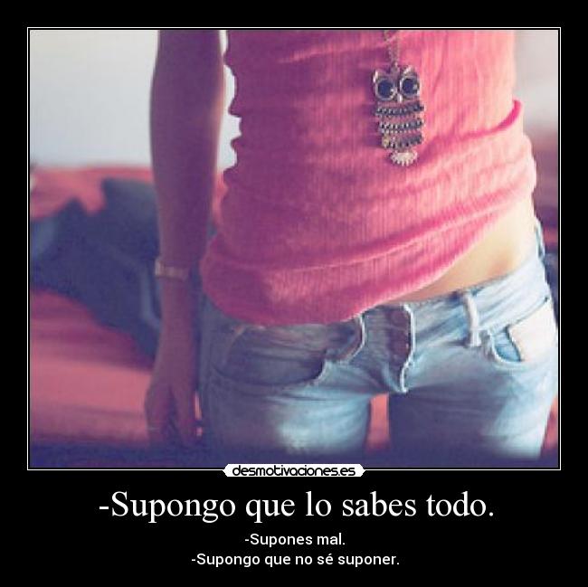 -Supongo que lo sabes todo. - 