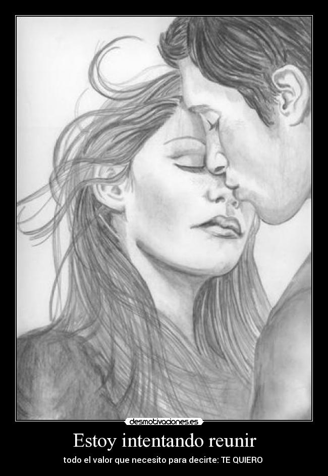 Estoy intentando reunir - todo el valor que necesito para decirte: TE QUIERO ♥